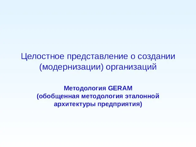 Целостное представление о создании (модернизации) организаций Методология GERAM (обобщенная методология эталонной архитектуры предприятия)