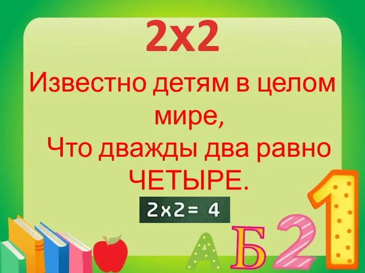 2х2 Известно детям в целом мире, Что дважды два равно ЧЕТЫРЕ.