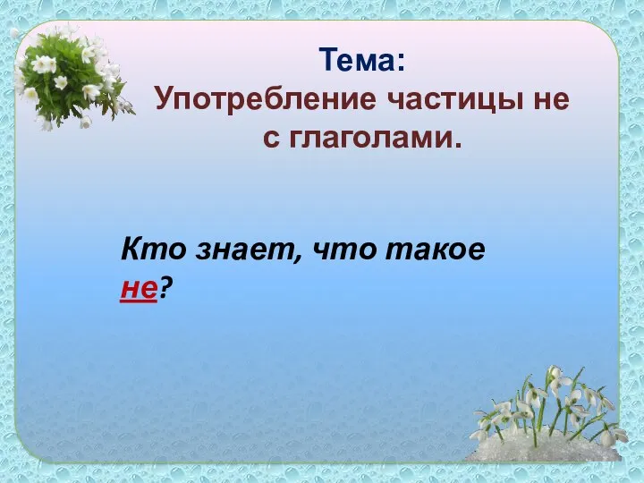 Тема: Употребление частицы не с глаголами. Кто знает, что такое не?