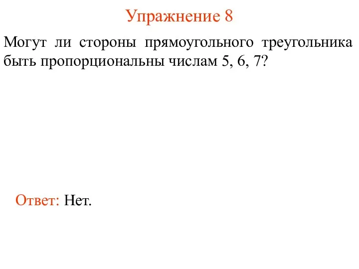 Упражнение 8 Могут ли стороны прямоугольного треугольника быть пропорциональны числам 5, 6, 7? Ответ: Нет.