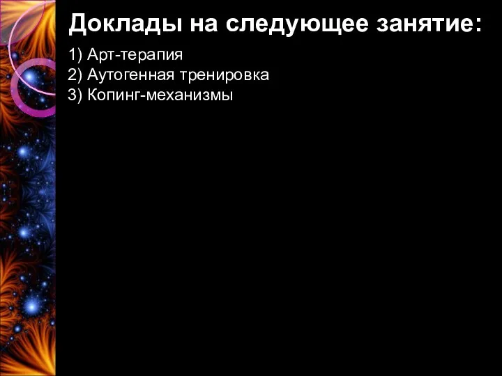 Доклады на следующее занятие: 1) Арт-терапия 2) Аутогенная тренировка 3) Копинг-механизмы