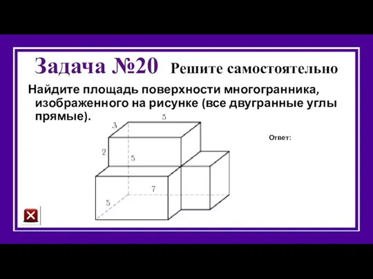 Задача №20 Решите самостоятельно Найдите площадь поверхности многогранника, изображенного на рисунке (все двугранные углы прямые). Ответ: