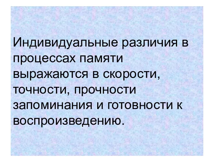 Индивидуальные различия в процессах памяти выражаются в скорости, точности, прочности запоминания и готовности к воспроизведению.