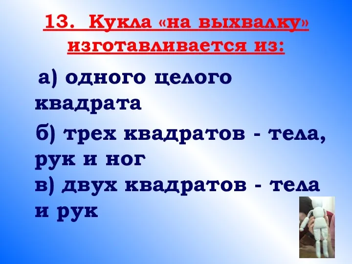 13. Кукла «на выхвалку» изготавливается из: а) одного целого квадрата б) трех квадратов