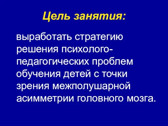 Цель занятия: выработать стратегию решения психолого-педагогических проблем обучения детей с точки зрения межполушарной асимметрии головного мозга.