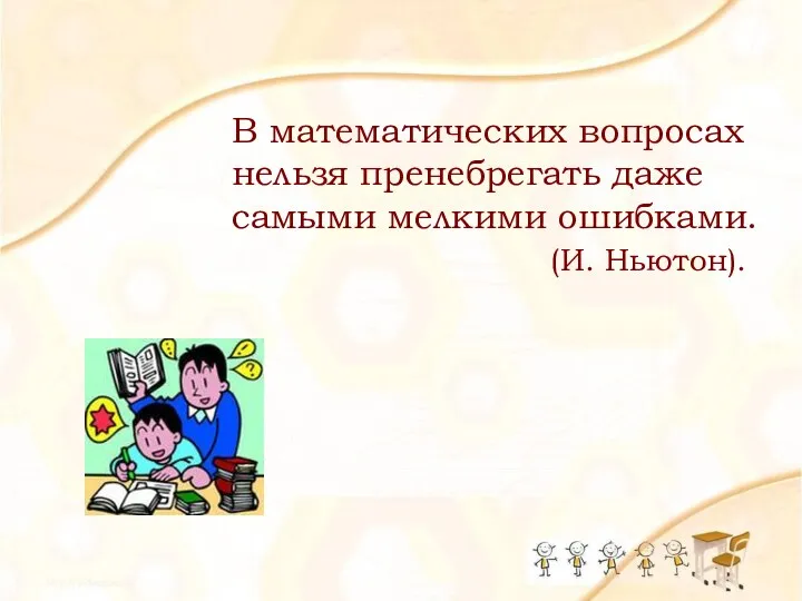 В математических вопросах нельзя пренебрегать даже самыми мелкими ошибками. (И. Ньютон).