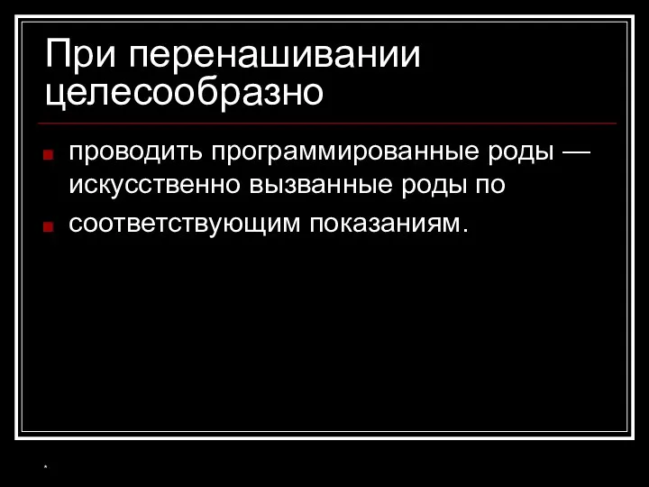 При перенашивании целесообразно проводить программированные роды — искусственно вызванные роды по соответствующим показаниям. *