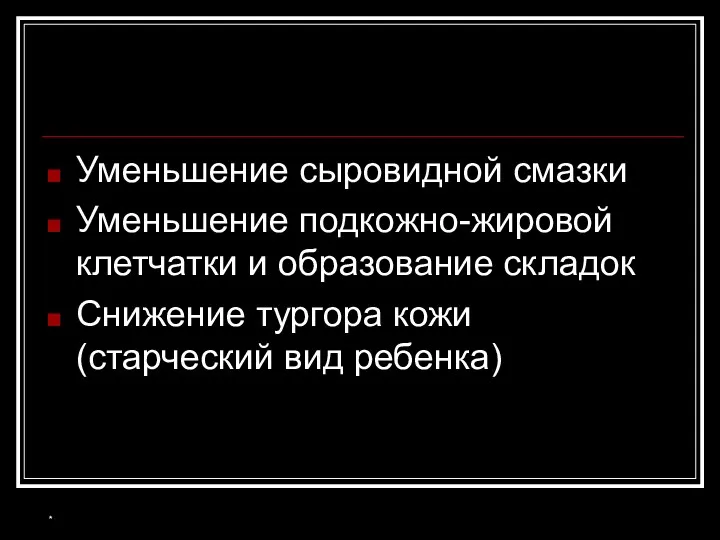 * Уменьшение сыровидной смазки Уменьшение подкожно-жировой клетчатки и образование складок Снижение тургора кожи (старческий вид ребенка)