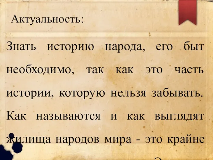 Актуальность: Знать историю народа, его быт необходимо, так как это часть истории, которую