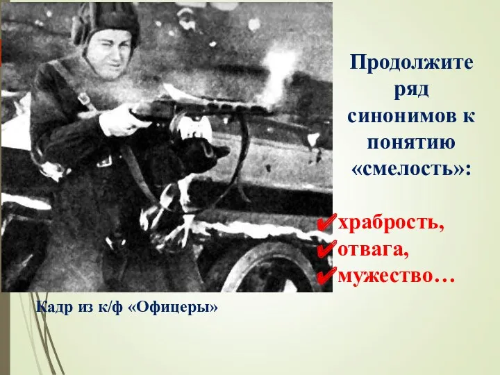 Продолжите ряд синонимов к понятию «смелость»: храбрость, отвага, мужество… Кадр из к/ф «Офицеры»