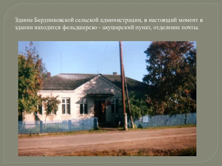 Здание Бердниковской сельской администрации, в настоящий момент в здании находится фельдшерско - акушерский пункт, отделение почты.