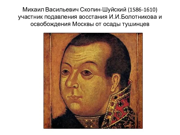 Михаил Васильевич Скопин-Шуйский (1586-1610) участник подавления восстания И.И.Болотникова и освобождения Москвы от осады тушинцев