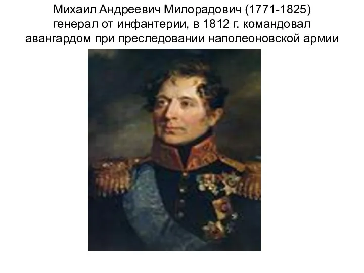 Михаил Андреевич Милорадович (1771-1825) генерал от инфантерии, в 1812 г. командовал авангардом при преследовании наполеоновской армии