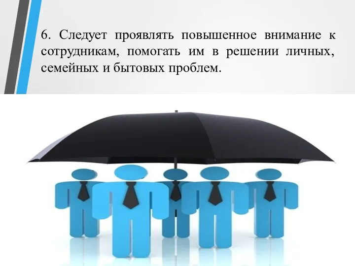 6. Следует проявлять повышенное внимание к сотрудникам, помогать им в решении личных, семейных и бытовых проблем.