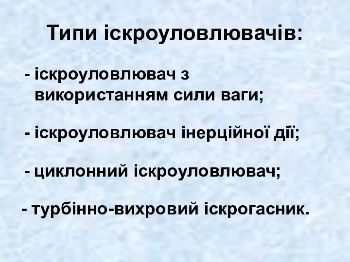 Типи іскроуловлювачів: іскроуловлювач з використанням сили ваги; іскроуловлювач інерційної дії; циклонний іскроуловлювач; - турбінно-вихровий іскрогасник.