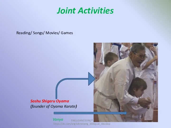 Joint Activities ENGLISHNESSING® https://vk.com/englishnessing_bilingual_develop Reading/ Songs/ Movies/ Games Soshu Shigeru Oyama (founder of Oyama Karate) Vanya