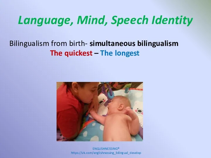 Language, Mind, Speech Identity ENGLISHNESSING® https://vk.com/englishnessing_bilingual_develop Bilingualism from birth- simultaneous bilingualism The quickest – The longest