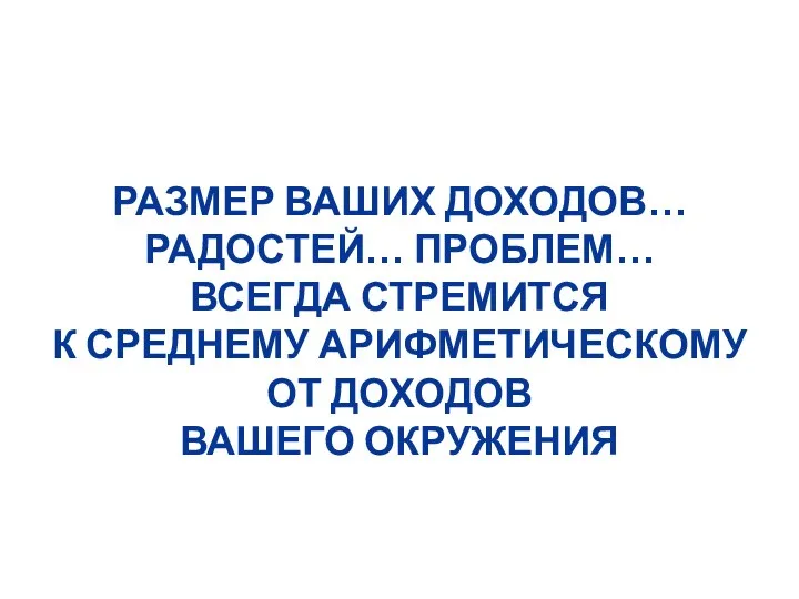 РАЗМЕР ВАШИХ ДОХОДОВ… РАДОСТЕЙ… ПРОБЛЕМ… ВСЕГДА СТРЕМИТСЯ К СРЕДНЕМУ АРИФМЕТИЧЕСКОМУ ОТ ДОХОДОВ ВАШЕГО ОКРУЖЕНИЯ