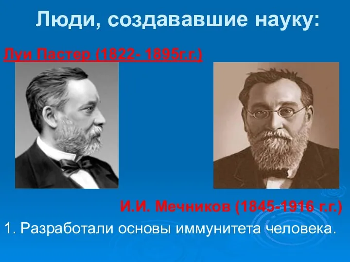 Люди, создававшие науку: Луи Пастер (1822- 1895г.г.) И.И. Мечников (1845-1916 г.г.) 1. Разработали основы иммунитета человека.