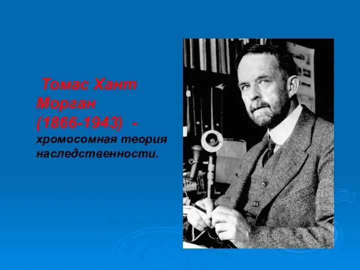 Томас Хант Морган (1866-1943) - хромосомная теория наследственности.