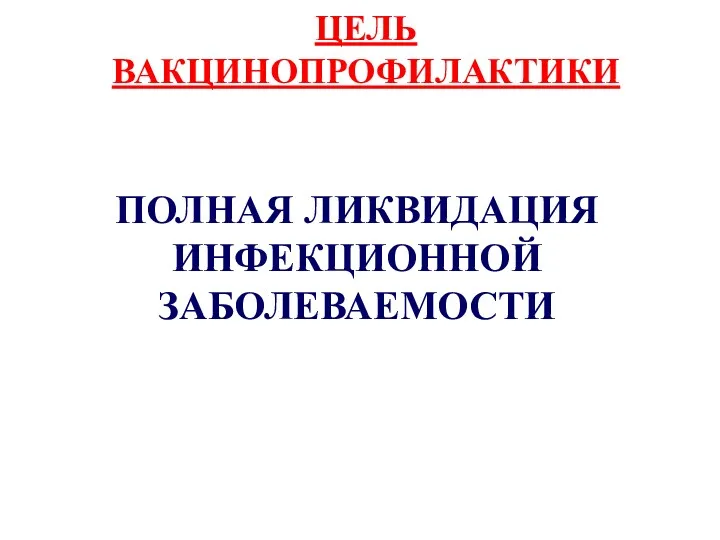 ЦЕЛЬ ВАКЦИНОПРОФИЛАКТИКИ ПОЛНАЯ ЛИКВИДАЦИЯ ИНФЕКЦИОННОЙ ЗАБОЛЕВАЕМОСТИ