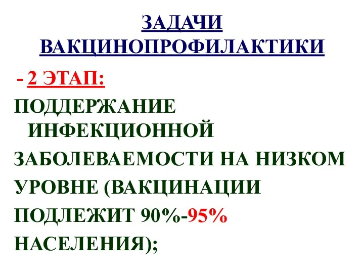 ЗАДАЧИ ВАКЦИНОПРОФИЛАКТИКИ 2 ЭТАП: ПОДДЕРЖАНИЕ ИНФЕКЦИОННОЙ ЗАБОЛЕВАЕМОСТИ НА НИЗКОМ УРОВНЕ (ВАКЦИНАЦИИ ПОДЛЕЖИТ 90%-95% НАСЕЛЕНИЯ);