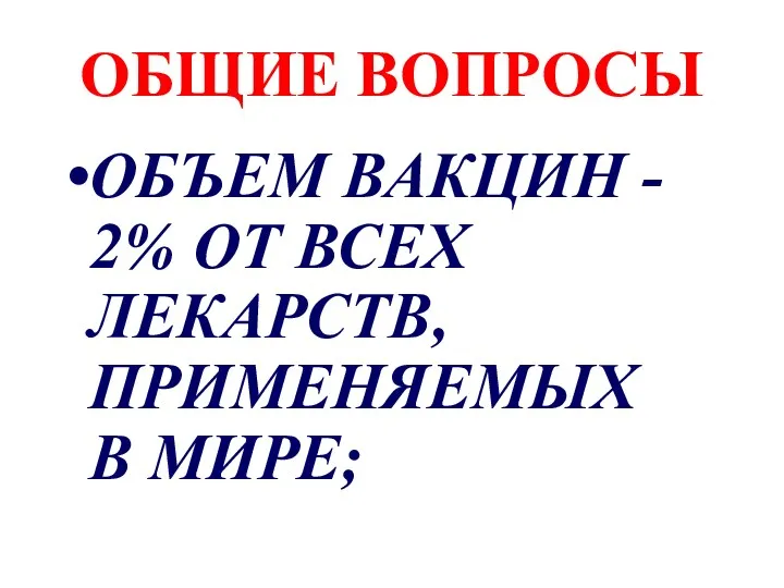 ОБЩИЕ ВОПРОСЫ ОБЪЕМ ВАКЦИН - 2% ОТ ВСЕХ ЛЕКАРСТВ, ПРИМЕНЯЕМЫХ В МИРЕ;