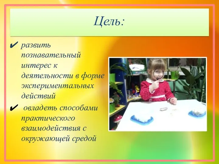 Цель: развить познавательный интерес к деятельности в форме экспериментальных действий