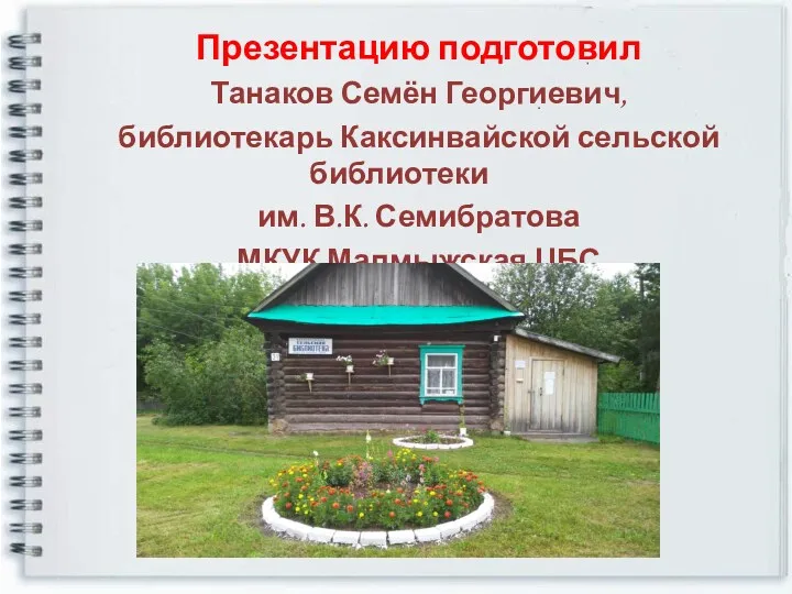 Презентацию подготовил Танаков Семён Георгиевич, библиотекарь Каксинвайской сельской библиотеки им. В.К. Семибратова МКУК Малмыжская ЦБС