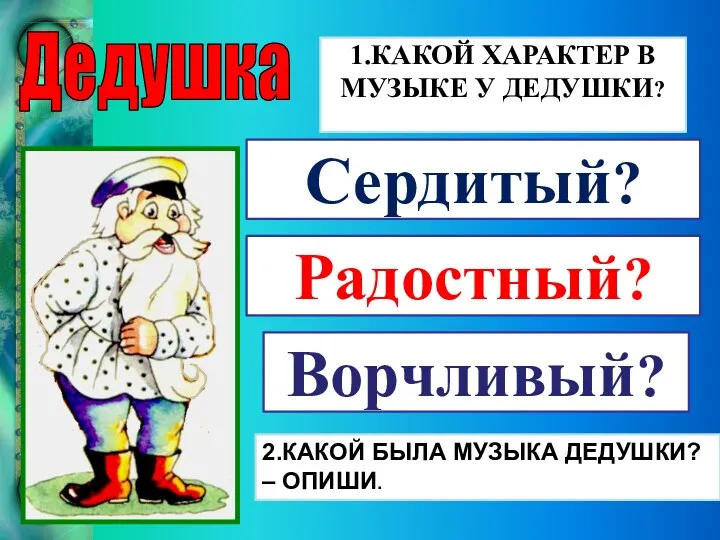 Радостный? 1.КАКОЙ ХАРАКТЕР В МУЗЫКЕ У ДЕДУШКИ? Сердитый? Ворчливый? Дедушка 2.КАКОЙ БЫЛА МУЗЫКА ДЕДУШКИ? – ОПИШИ.