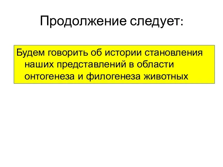 Продолжение следует: Будем говорить об истории становления наших представлений в области онтогенеза и филогенеза животных