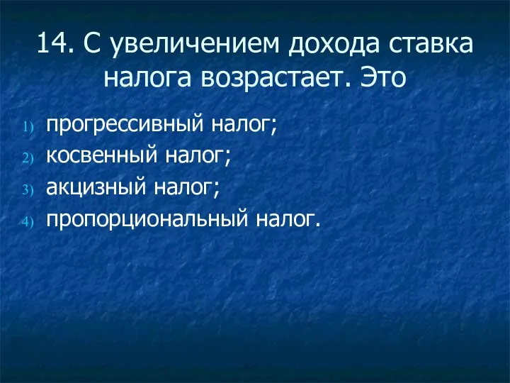 14. С увеличением дохода ставка налога возрастает. Это прогрессивный налог; косвенный налог; акцизный налог; пропорциональный налог.