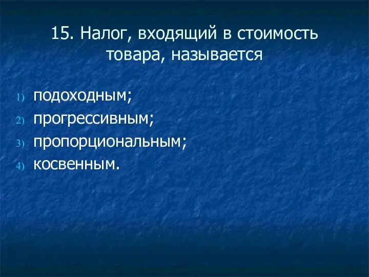 15. Налог, входящий в стоимость товара, называется подоходным; прогрессивным; пропорциональным; косвенным.