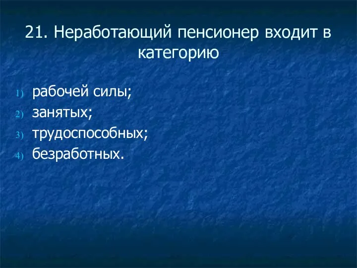 21. Неработающий пенсионер входит в категорию рабочей силы; занятых; трудоспособных; безработных.