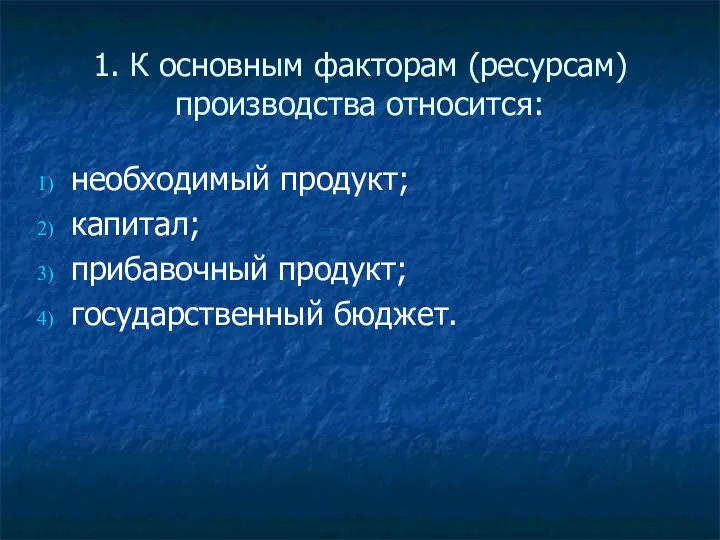 1. К основным факторам (ресурсам) производства относится: необходимый продукт; капитал; прибавочный продукт; государственный бюджет.