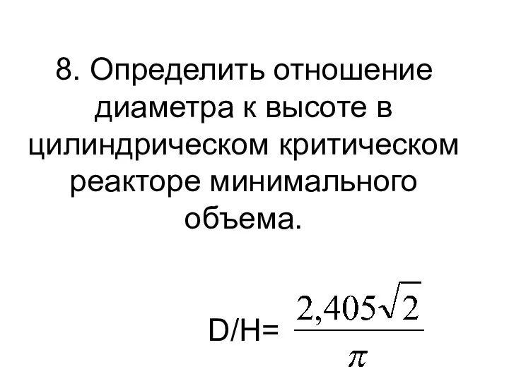 8. Определить отношение диаметра к высоте в цилиндрическом критическом реакторе минимального объема. D/H=