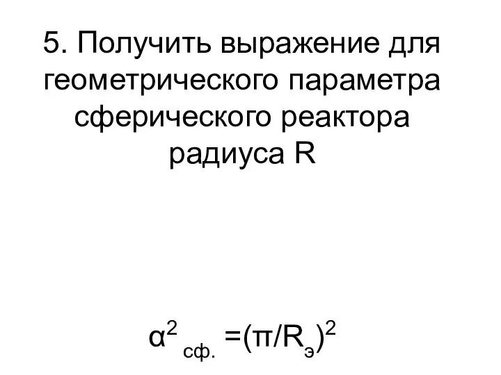 5. Получить выражение для геометрического параметра сферического реактора радиуса R α2 сф. =(π/Rэ)2