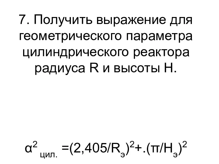 7. Получить выражение для геометрического параметра цилиндрического реактора радиуса R и высоты H. α2 цил. =(2,405/Rэ)2+.(π/Hэ)2
