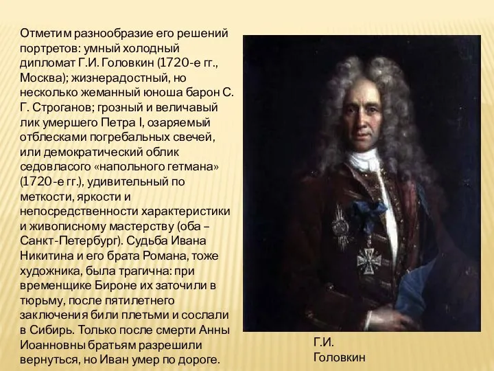 Отметим разнообразие его решений портретов: умный холодный дипломат Г.И. Головкин