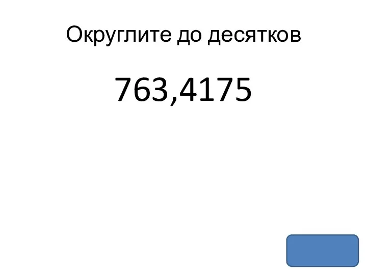 Округлите до десятков 763,4175