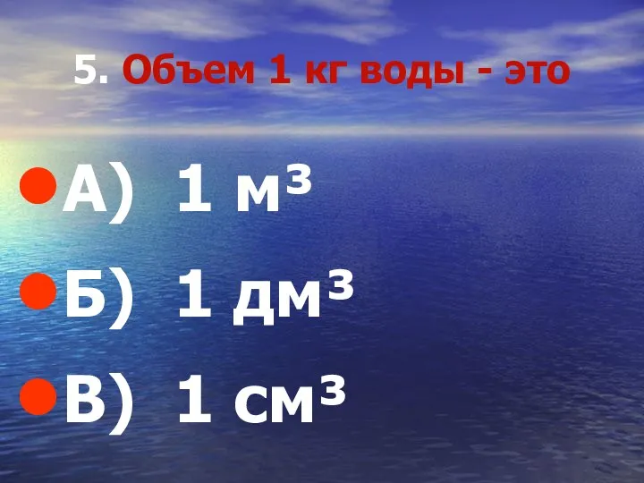 5. Объем 1 кг воды - это А) 1 м³ Б) 1 дм³ В) 1 см³