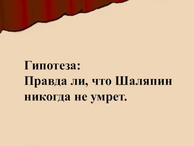 Гипотеза: Правда ли, что Шаляпин никогда не умрет.