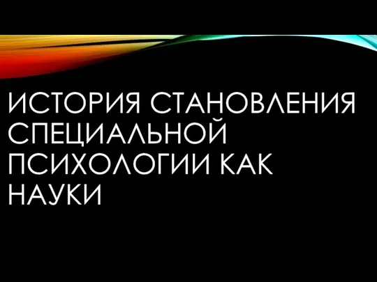 ИСТОРИЯ СТАНОВЛЕНИЯ СПЕЦИАЛЬНОЙ ПСИХОЛОГИИ КАК НАУКИ