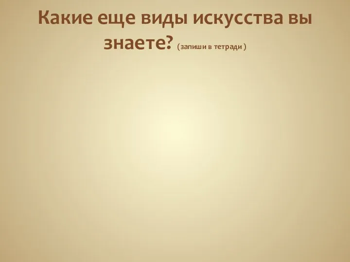 Какие еще виды искусства вы знаете? (запиши в тетради )