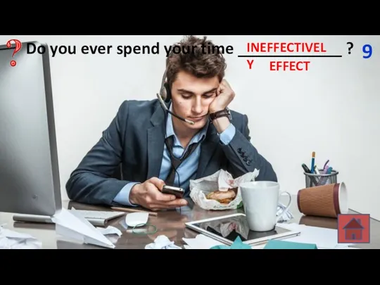 Do you ever spend your time ____________ ? 9 EFFECT INEFFECTIVELY