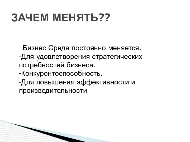 -Бизнес-Среда постоянно меняется. -Для удовлетворения стратегических потребностей бизнеса. -Конкурентоспособность. -Для повышения эффективности и производительности ЗАЧЕМ МЕНЯТЬ??