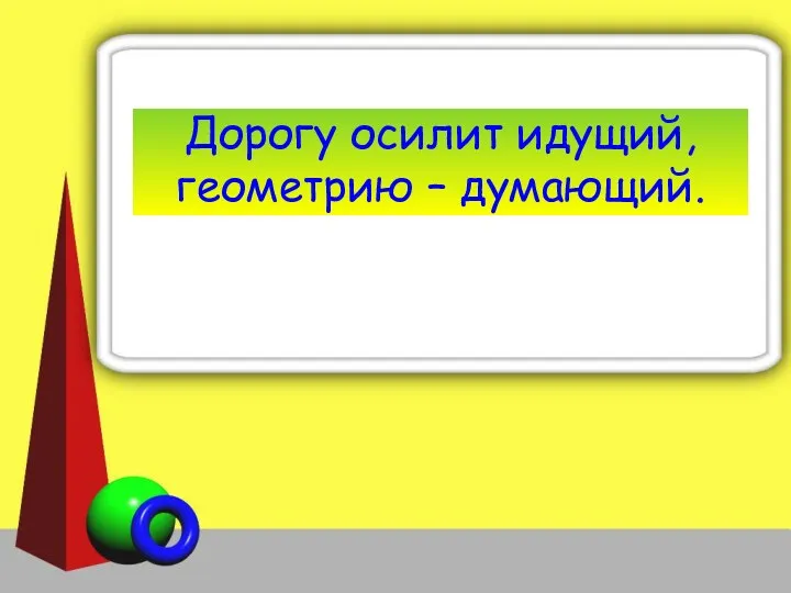 Дорогу осилит идущий, геометрию – думающий.