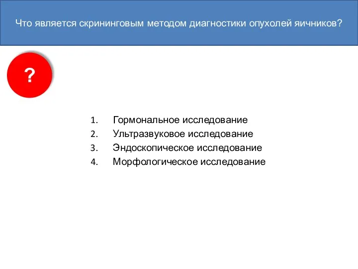 Что является скрининговым методом диагностики опухолей яичников? Гормональное исследование Ультразвуковое исследование Эндоскопическое исследование Морфологическое исследование ?