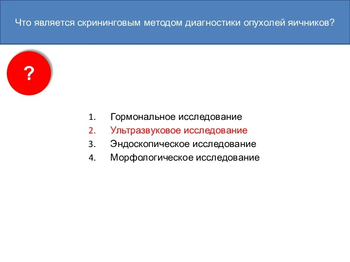 Что является скрининговым методом диагностики опухолей яичников? Гормональное исследование Ультразвуковое исследование Эндоскопическое исследование Морфологическое исследование ?