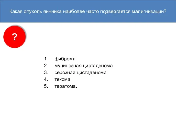 Какая опухоль яичника наиболее часто подвергается малигнизации? фиброма муцинозная цистаденома серозная цистаденома текома тератома. ?